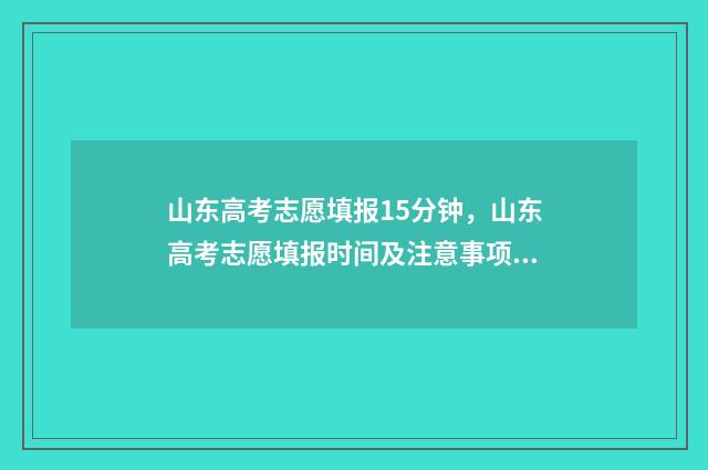 山东高考志愿填报15分钟，山东高考志愿填报时间及注意事项 山东高考志愿填报查询