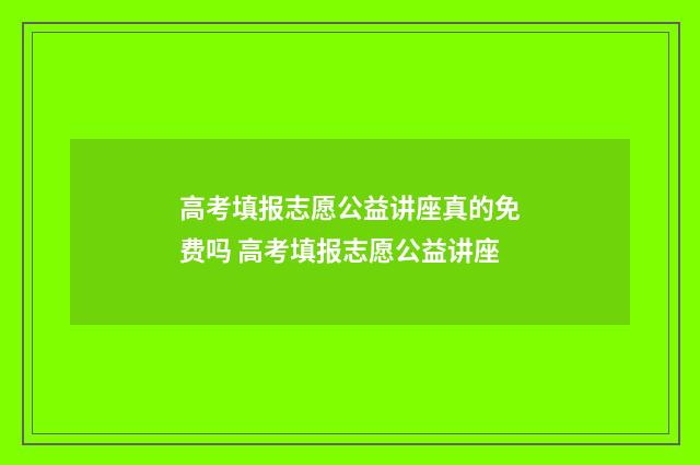 高考填报志愿公益讲座真的免费吗 高考填报志愿公益讲座