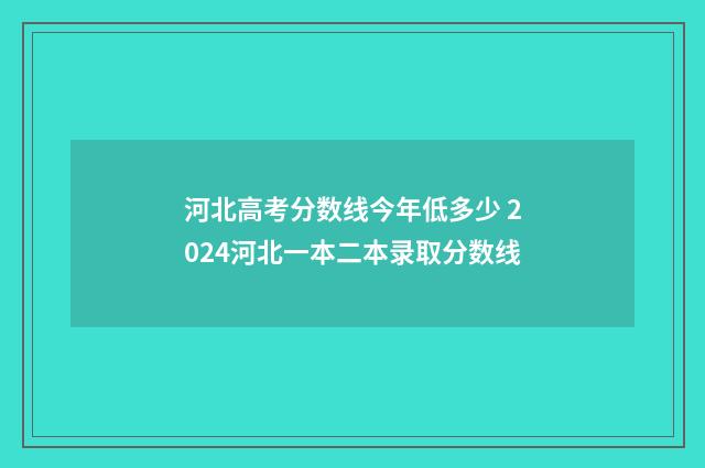 河北高考分数线今年低多少 2024河北一本二本录取分数线