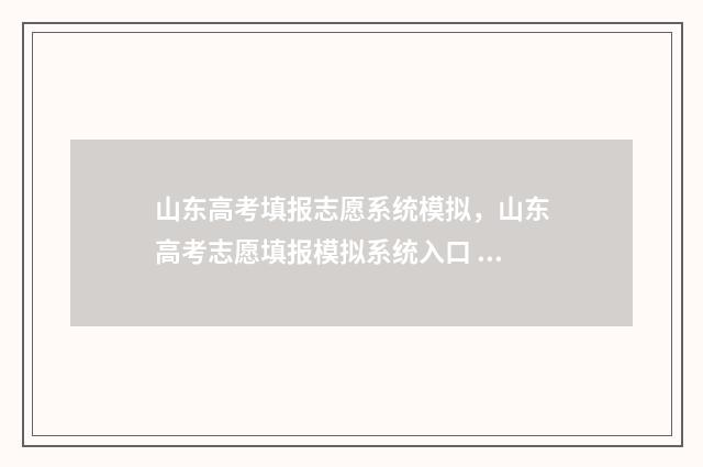 山东高考填报志愿系统模拟，山东高考志愿填报模拟系统入口 山东高考填报志愿规则
