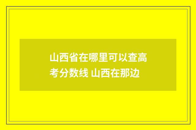山西省在哪里可以查高考分数线 山西在那边