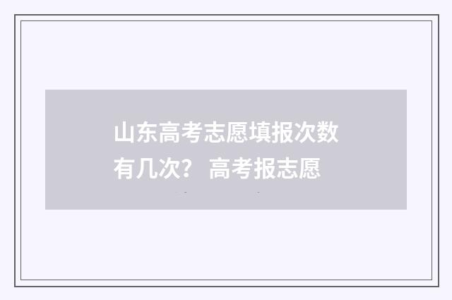 山东高考志愿填报次数有几次？ 高考报志愿