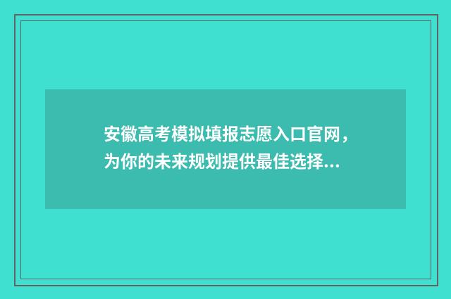 安徽高考模拟填报志愿入口官网,为你的未来规划提供最佳选择! 安徽高考模拟填报系统2021
