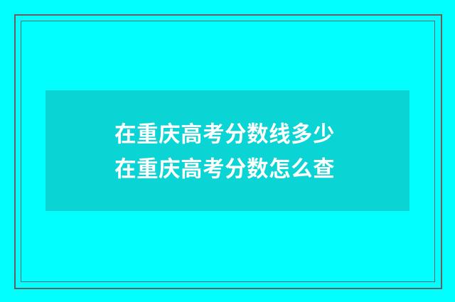在重庆高考分数线多少 在重庆高考分数怎么查