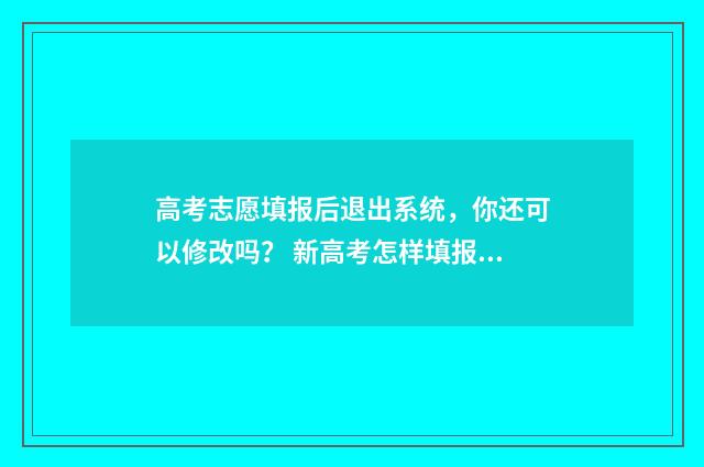 高考志愿填报后退出系统，你还可以修改吗？ 新高考怎样填报志愿