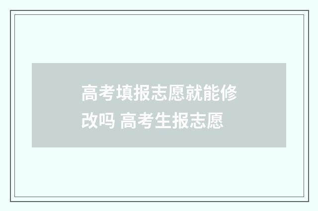高考填报志愿就能修改吗 高考生报志愿