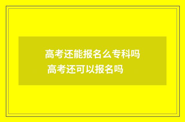 高考还能报名么专科吗 高考还可以报名吗