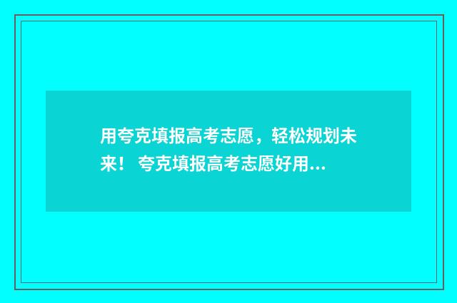 用夸克填报高考志愿,轻松规划未来! 夸克填报高考志愿好用吗