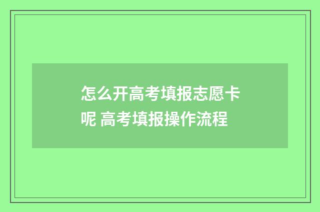 怎么开高考填报志愿卡呢 高考填报操作流程