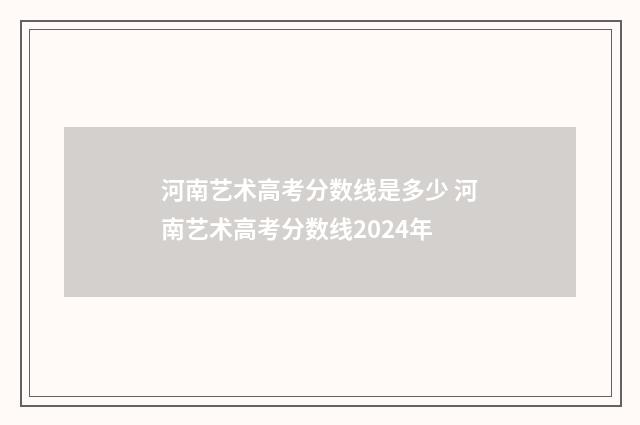 河南艺术高考分数线是多少 河南艺术高考分数线2024年