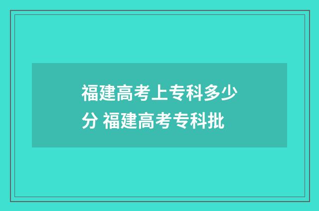 福建高考上专科多少分 福建高考专科批