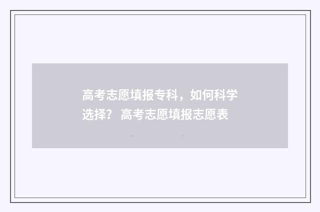 高考志愿填报专科，如何科学选择？ 高考志愿填报志愿表