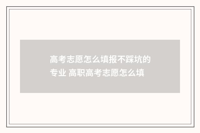 高考志愿怎么填报不踩坑的专业 高职高考志愿怎么填