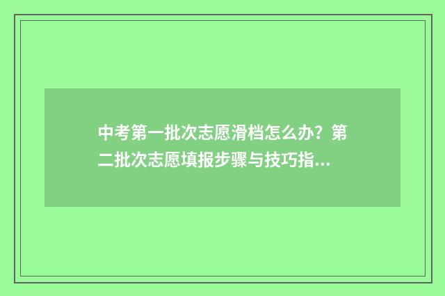 中考第一批次志愿滑档怎么办？第二批次志愿填报步骤与技巧指南 中考第一批次志愿是什么意思