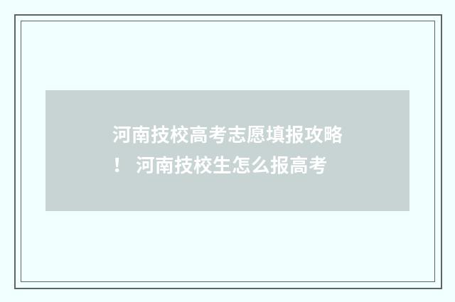 河南技校高考志愿填报攻略！ 河南技校生怎么报高考