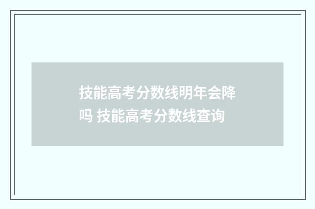 技能高考分数线明年会降吗 技能高考分数线查询