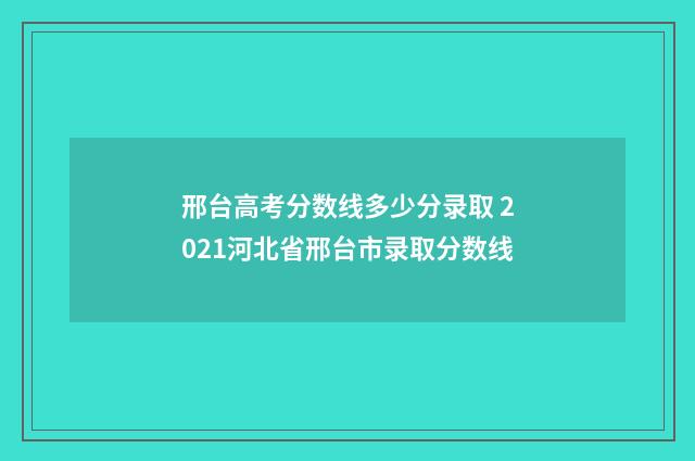 邢台高考分数线多少分录取 2021河北省邢台市录取分数线