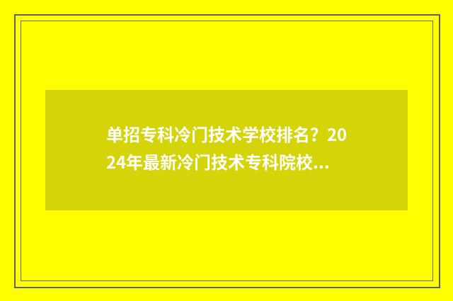 单招专科冷门技术学校排名？2024年最新冷门技术专科院校盘点 单招冷门专业有哪些 单招生怎么选专业
