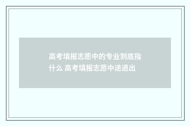 高考填报志愿中的专业到底指什么 高考填报志愿中途退出