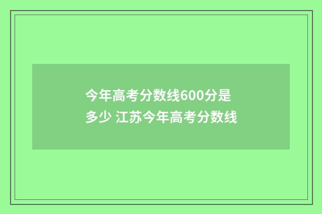 今年高考分数线600分是多少 江苏今年高考分数线