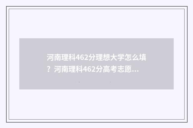 河南理科462分理想大学怎么填？河南理科462分高考志愿填报方案 河南理科654分