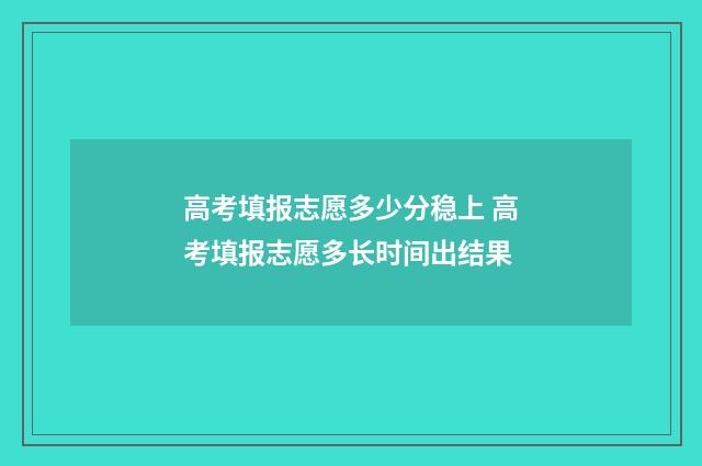 高考填报志愿多少分稳上 高考填报志愿多长时间出结果