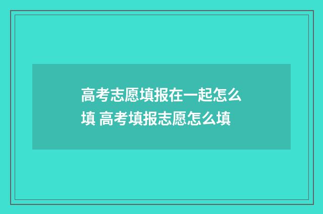 高考志愿填报在一起怎么填 高考填报志愿怎么填