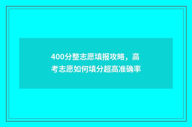400分整志愿填报攻略，高考志愿如何填分超高准确率