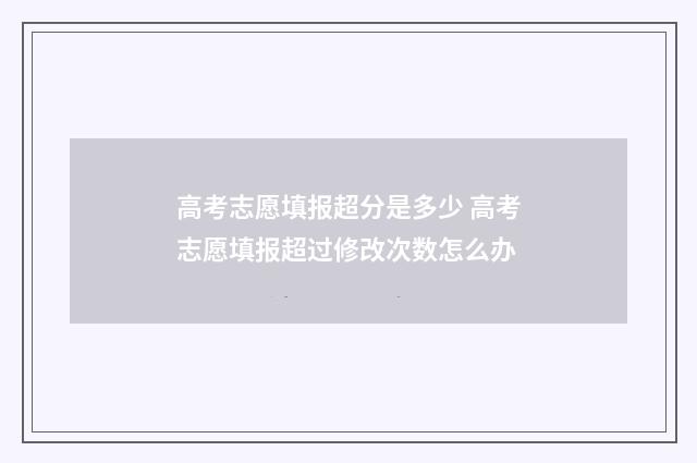 高考志愿填报超分是多少 高考志愿填报超过修改次数怎么办