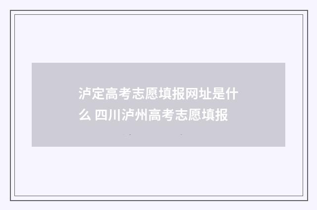 泸定高考志愿填报网址是什么 四川泸州高考志愿填报