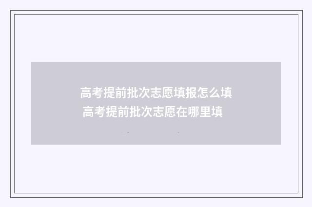 高考提前批次志愿填报怎么填 高考提前批次志愿在哪里填