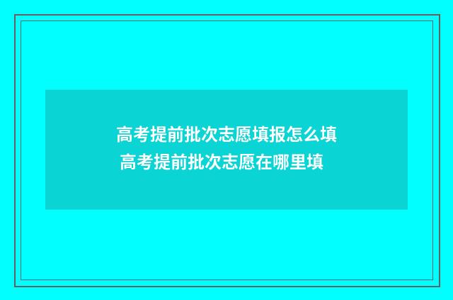 高考提前批次志愿填报怎么填 高考提前批次志愿在哪里填