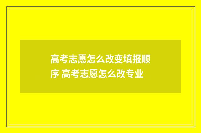 高考志愿怎么改变填报顺序 高考志愿怎么改专业