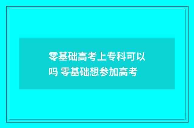 零基础高考上专科可以吗 零基础想参加高考