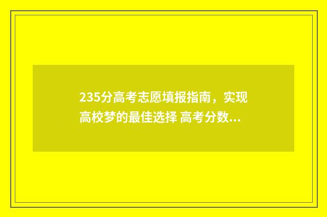 235分高考志愿填报指南,实现高校梦的最佳选择 高考分数235能上哪些学校