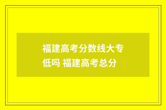 福建高考分数线大专低吗 福建高考总分