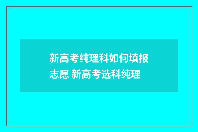 新高考纯理科如何填报志愿 新高考选科纯理