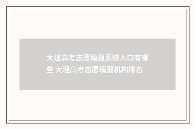 大理高考志愿填报系统入口有哪些 大理高考志愿填报机构排名