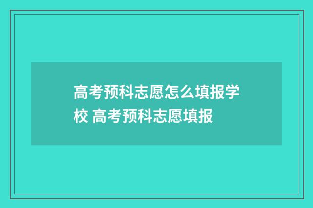 高考预科志愿怎么填报学校 高考预科志愿填报