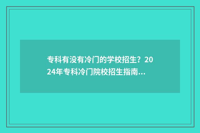 专科有没有冷门的学校招生？2024年专科冷门院校招生指南 专科有没有冷门专业