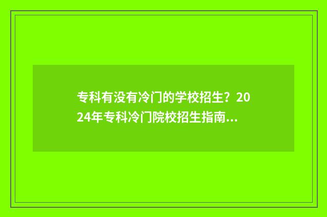 专科有没有冷门的学校招生？2024年专科冷门院校招生指南 专科有没有冷门专业