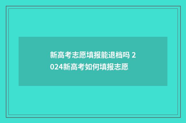 新高考志愿填报能退档吗 2024新高考如何填报志愿