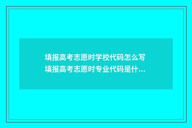 填报高考志愿时学校代码怎么写 填报高考志愿时专业代码是什么
