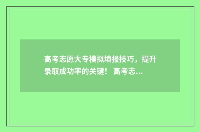 高考志愿大专模拟填报技巧，提升录取成功率的关键！ 高考志愿大专怎么填
