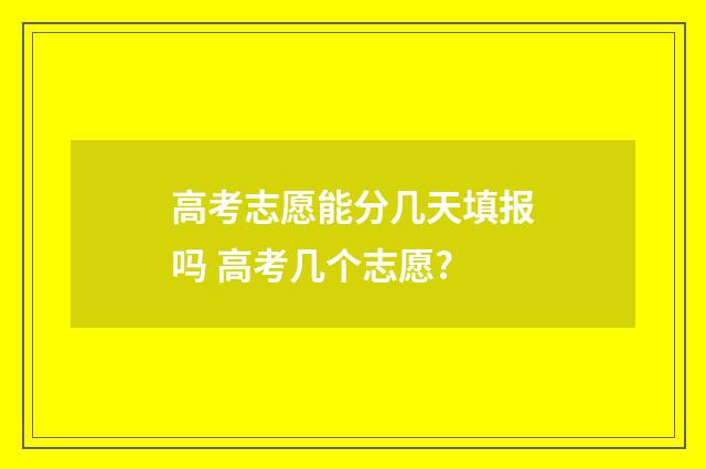 高考志愿能分几天填报吗 高考几个志愿?