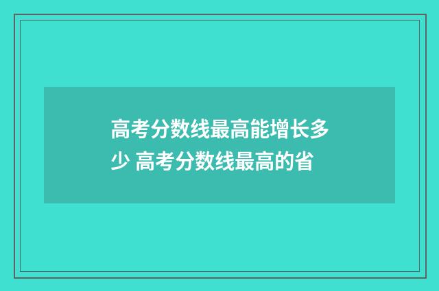 高考分数线最高能增长多少 高考分数线最高的省