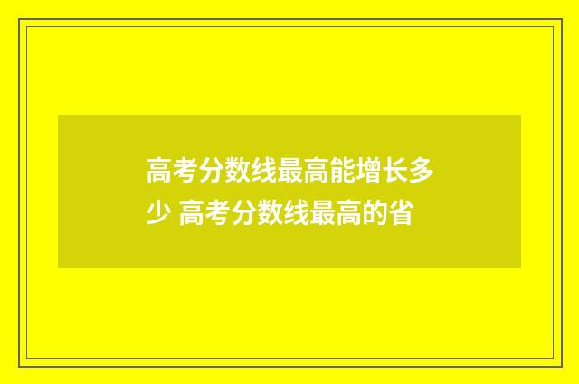 高考分数线最高能增长多少 高考分数线最高的省