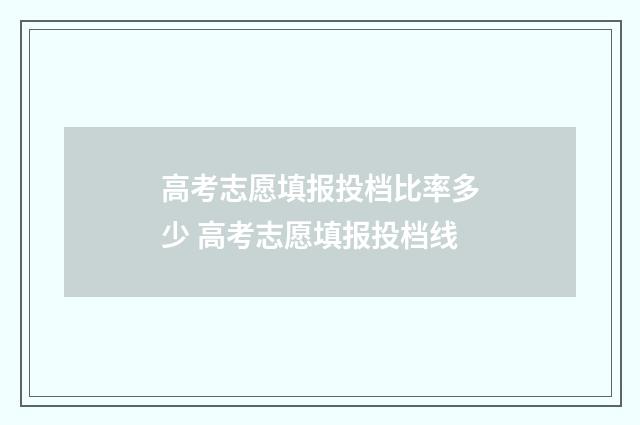 高考志愿填报投档比率多少 高考志愿填报投档线