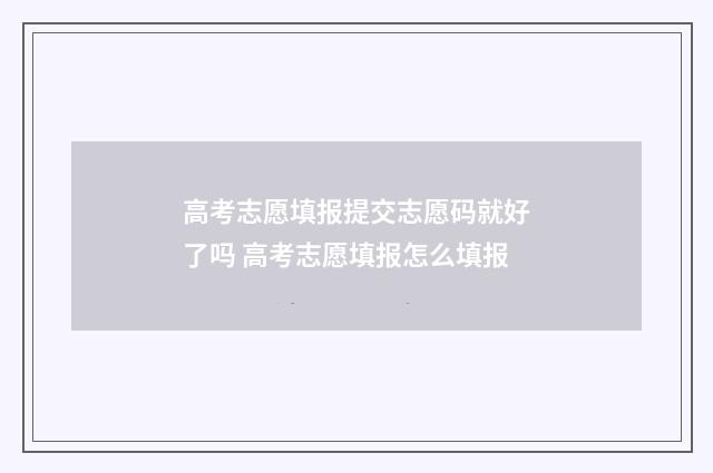 高考志愿填报提交志愿码就好了吗 高考志愿填报怎么填报
