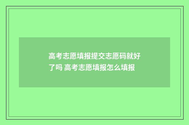 高考志愿填报提交志愿码就好了吗 高考志愿填报怎么填报